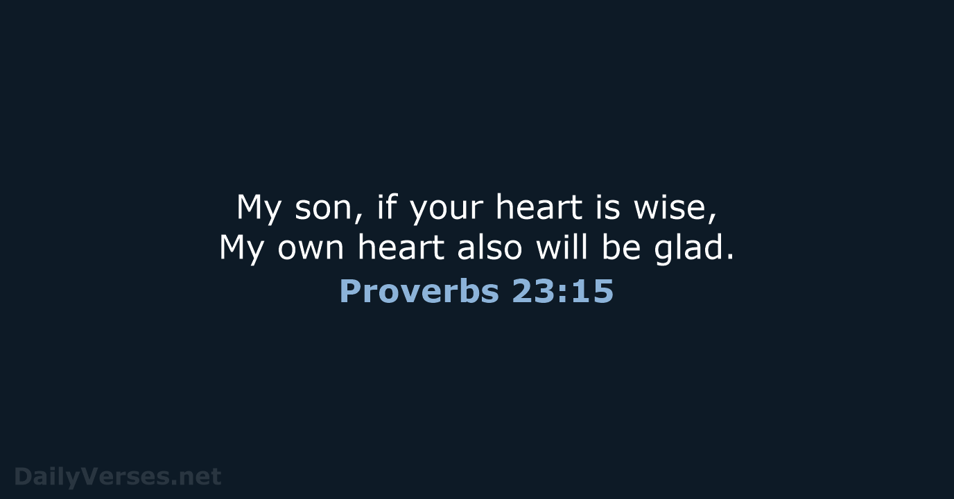 My son, if your heart is wise, My own heart also will be glad. Proverbs 23:15