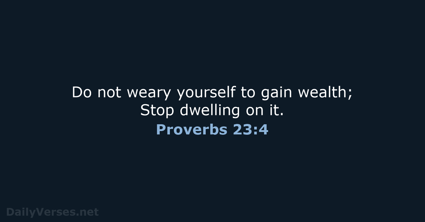 Do not weary yourself to gain wealth; Stop dwelling on it. Proverbs 23:4