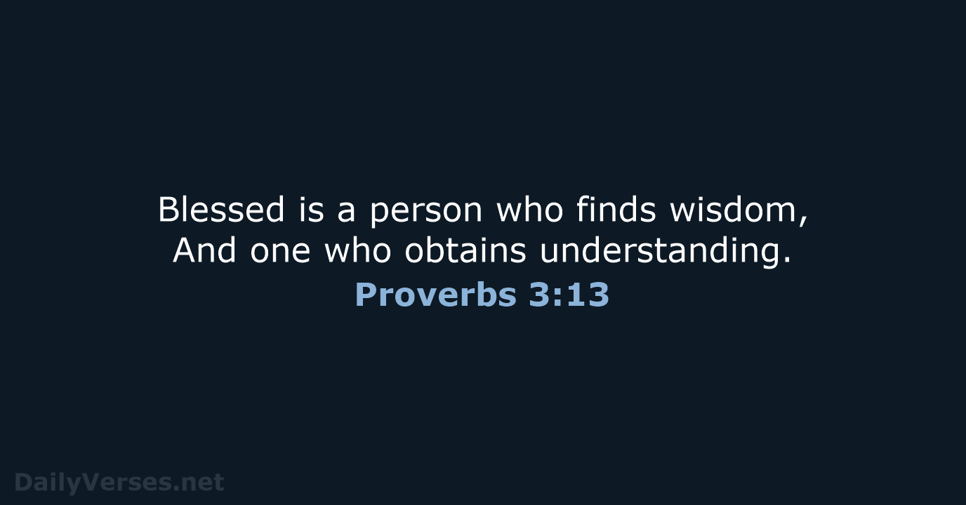 Blessed is a person who finds wisdom, And one who obtains understanding. Proverbs 3:13