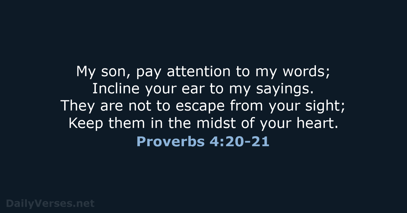 My son, pay attention to my words; Incline your ear to my… Proverbs 4:20-21