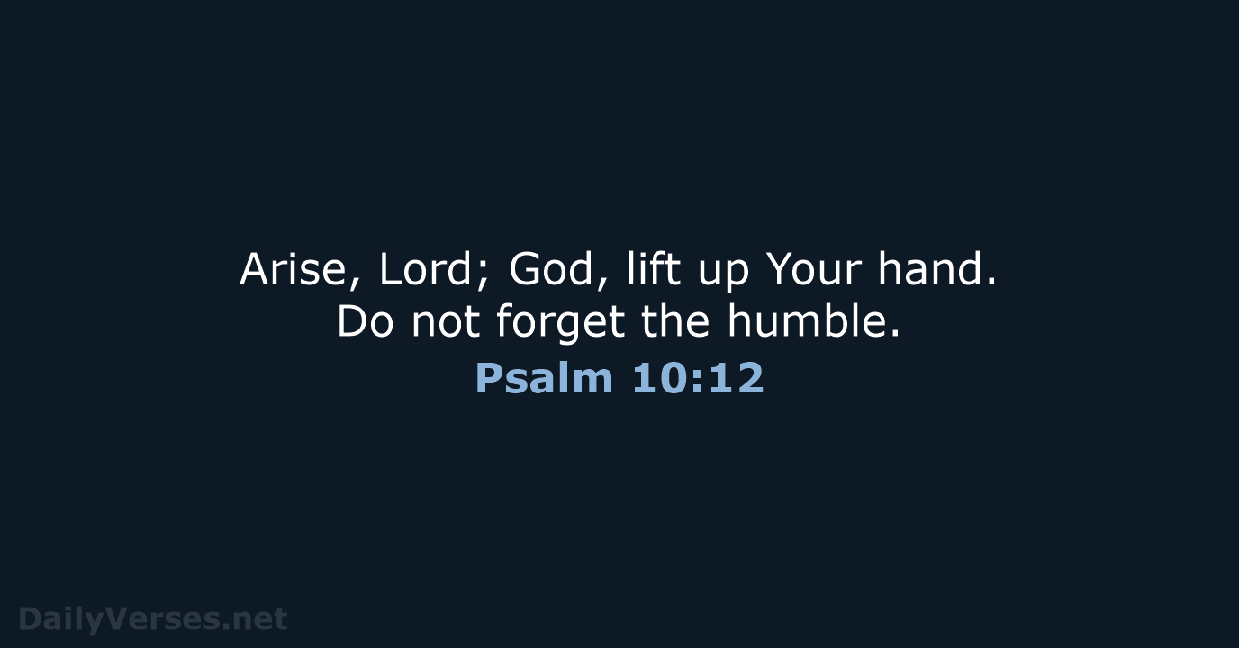 Arise, Lord; God, lift up Your hand. Do not forget the humble. Psalm 10:12