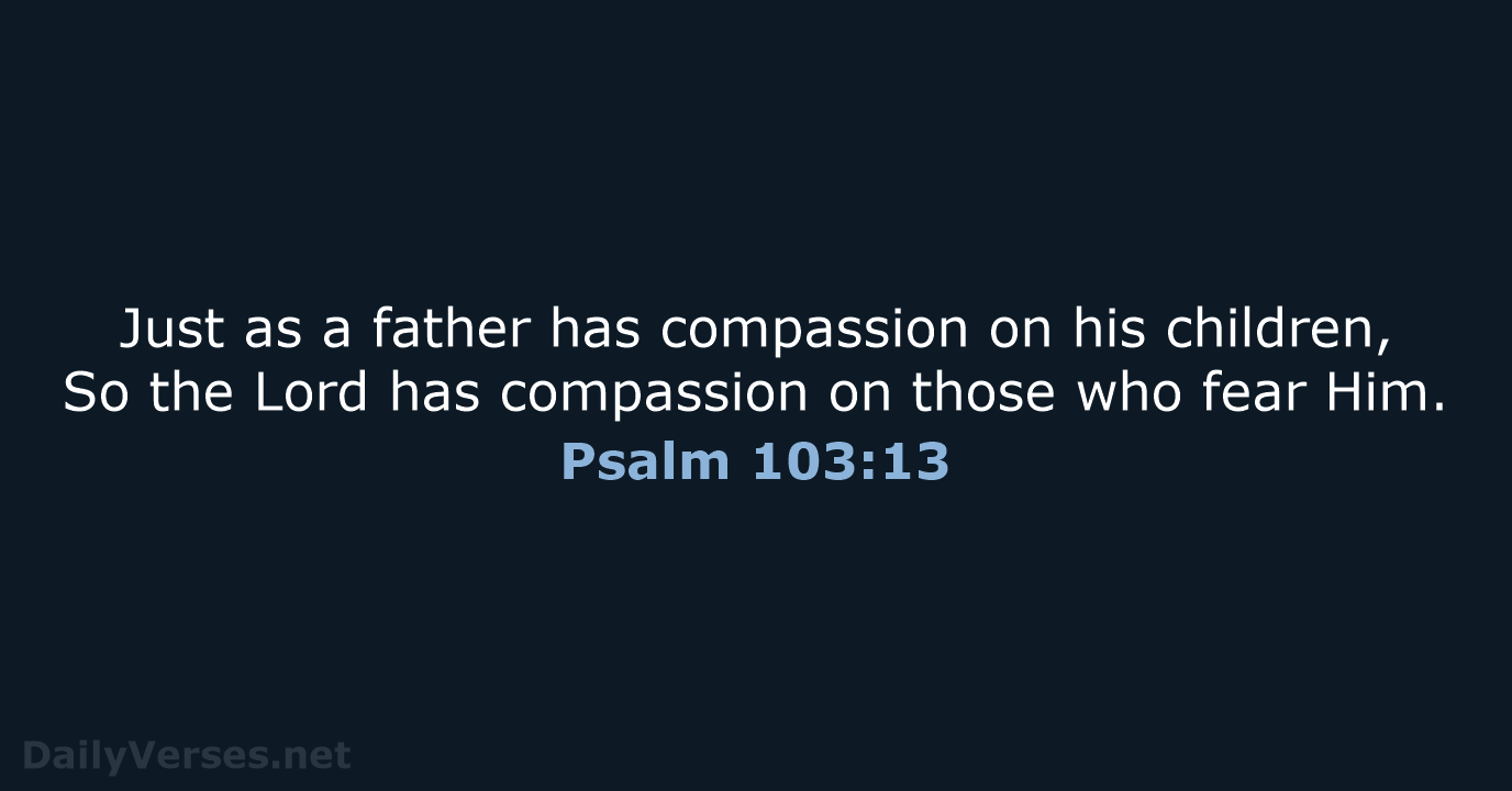 Just as a father has compassion on his children, So the Lord… Psalm 103:13