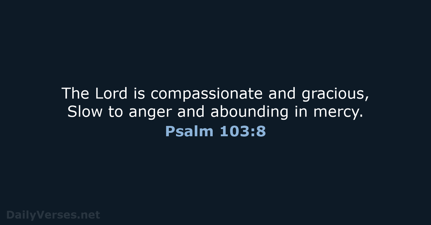 The Lord is compassionate and gracious, Slow to anger and abounding in mercy. Psalm 103:8