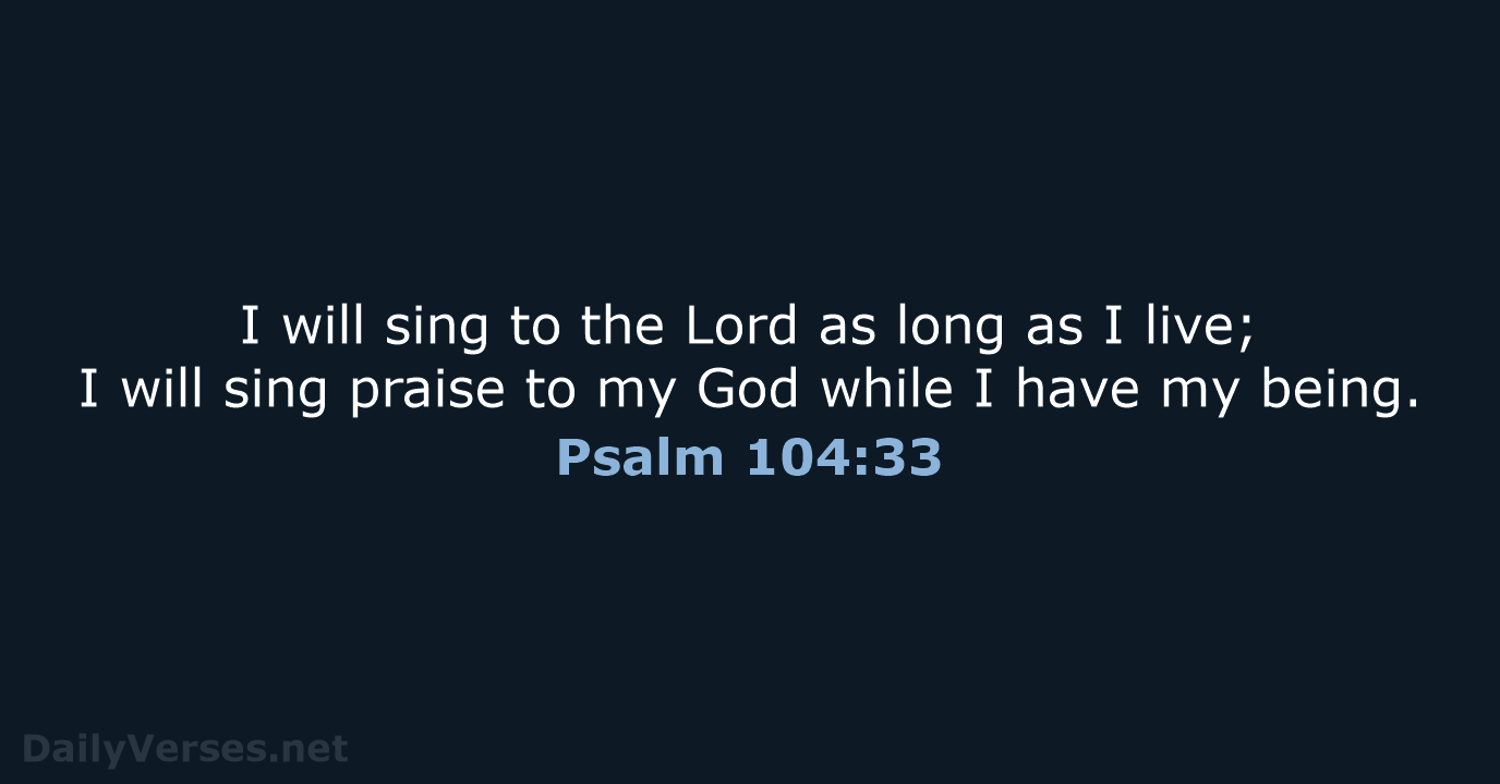 I will sing to the Lord as long as I live; I… Psalm 104:33