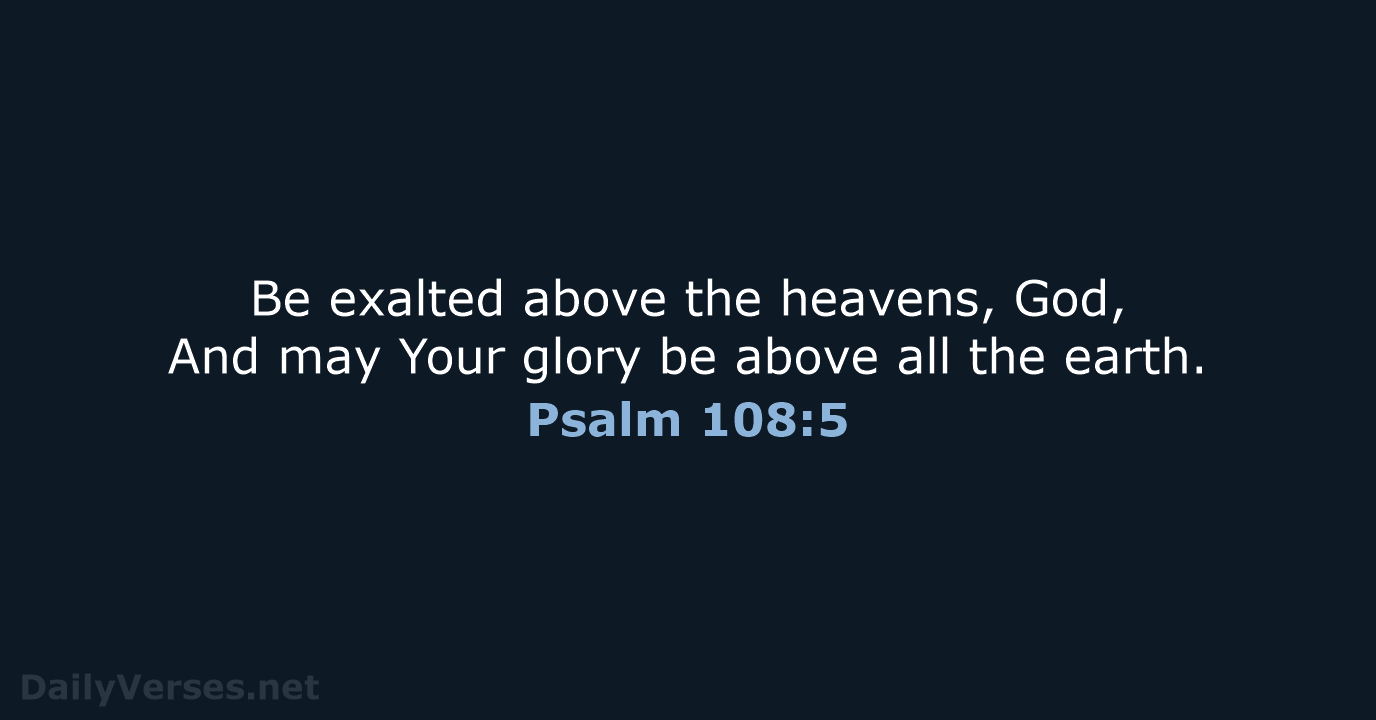 Be exalted above the heavens, God, And may Your glory be above… Psalm 108:5