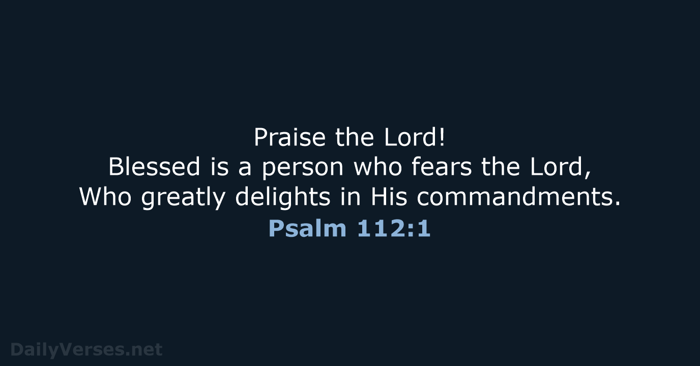 Praise the Lord! Blessed is a person who fears the Lord, Who… Psalm 112:1