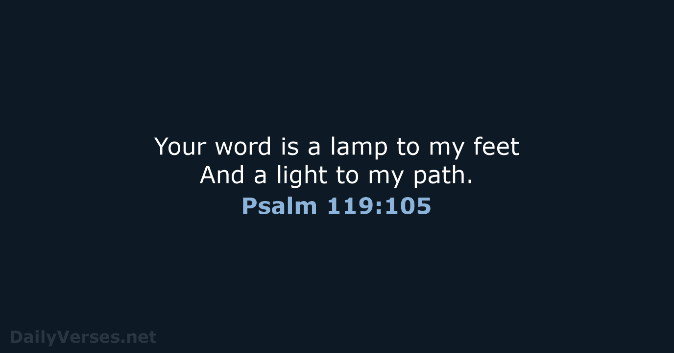 Your word is a lamp to my feet And a light to my path. Psalm 119:105