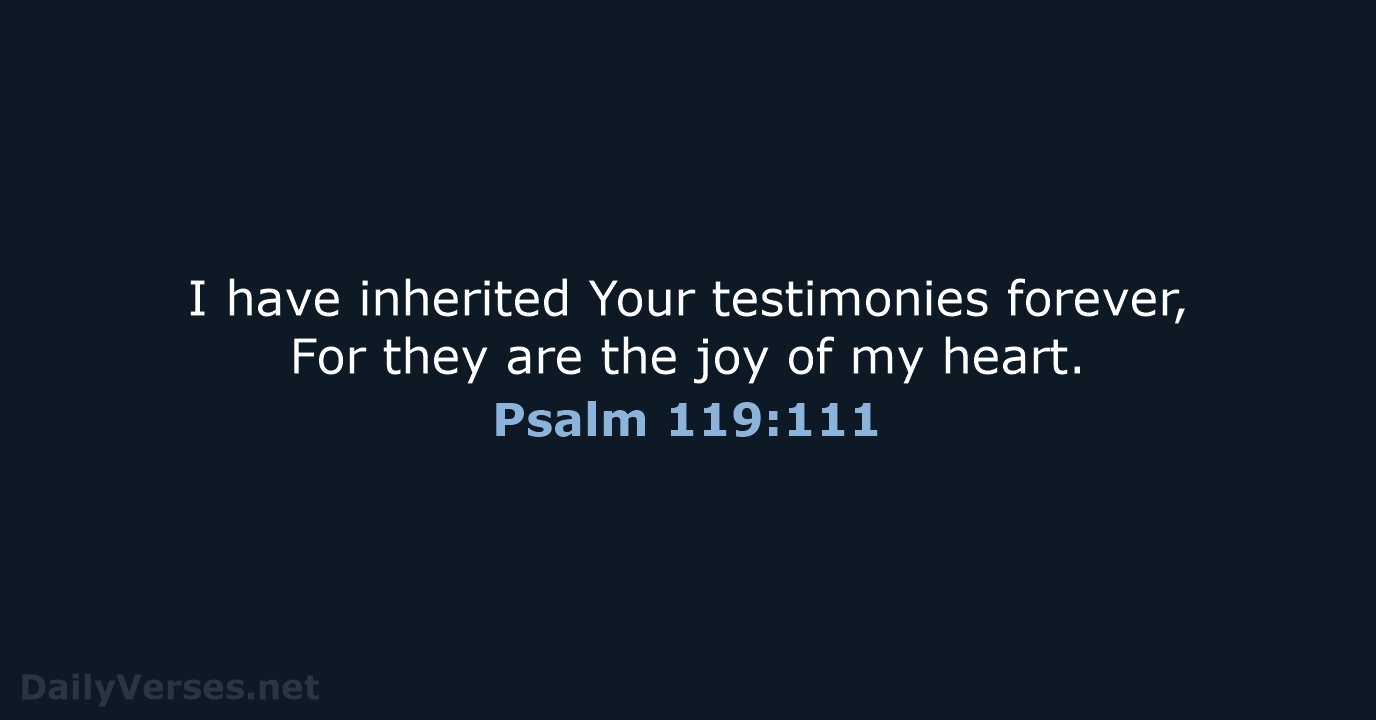 I have inherited Your testimonies forever, For they are the joy of my heart. Psalm 119:111