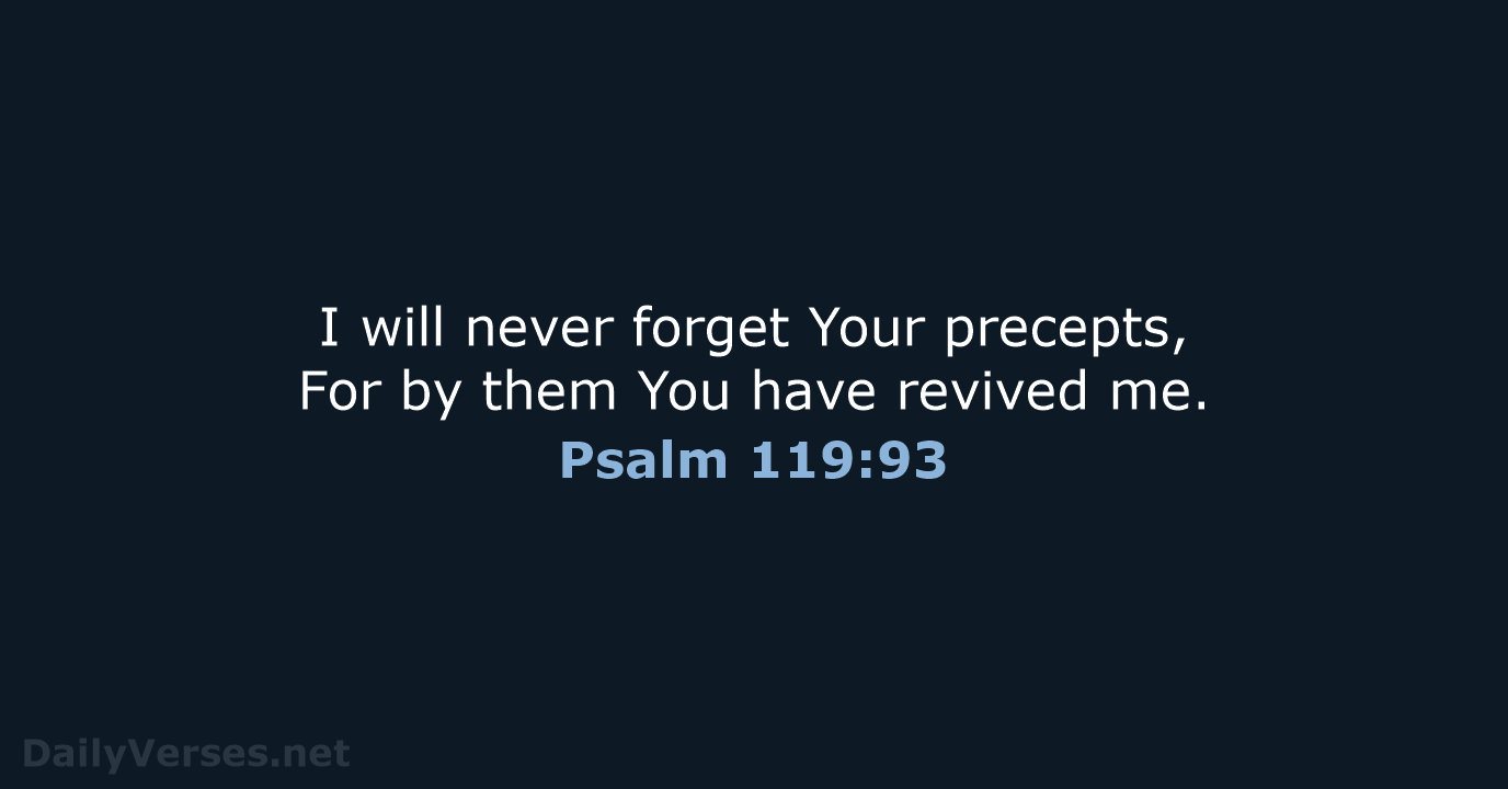 I will never forget Your precepts, For by them You have revived me. Psalm 119:93