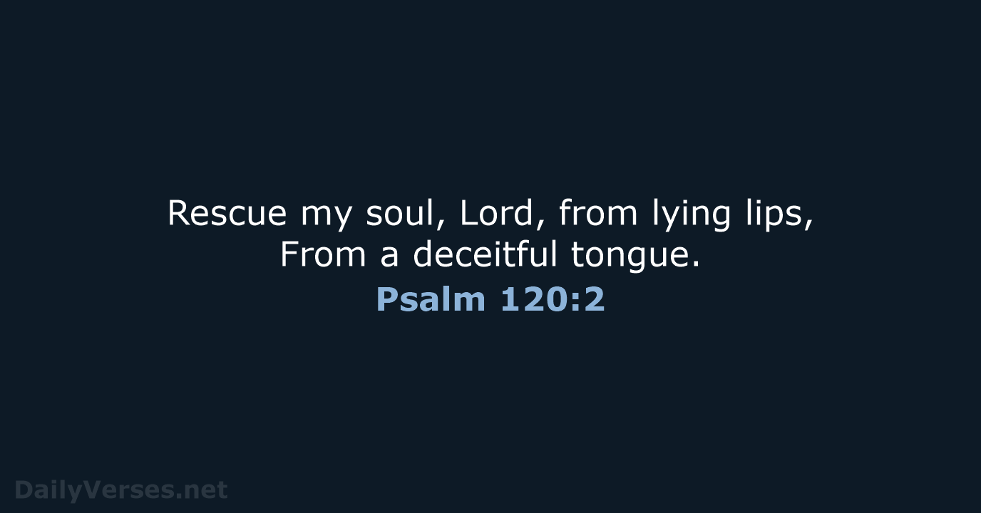 Rescue my soul, Lord, from lying lips, From a deceitful tongue. Psalm 120:2