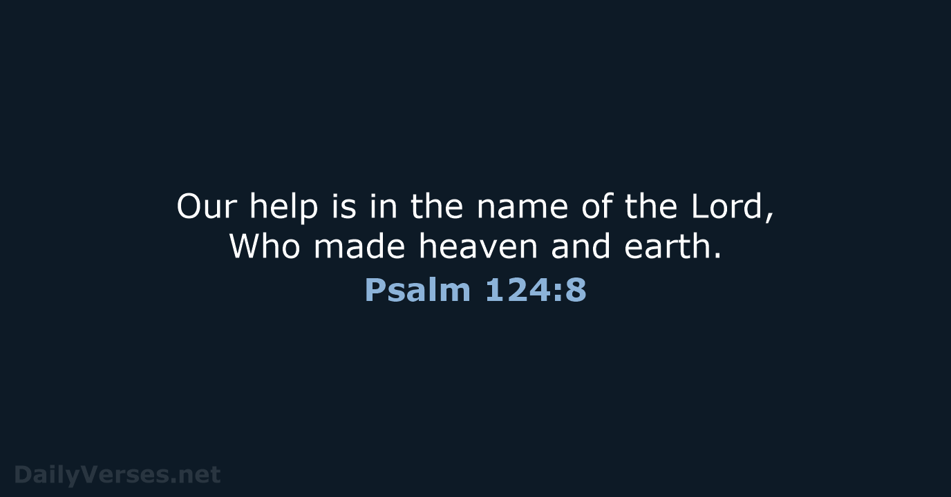 Our help is in the name of the Lord, Who made heaven and earth. Psalm 124:8