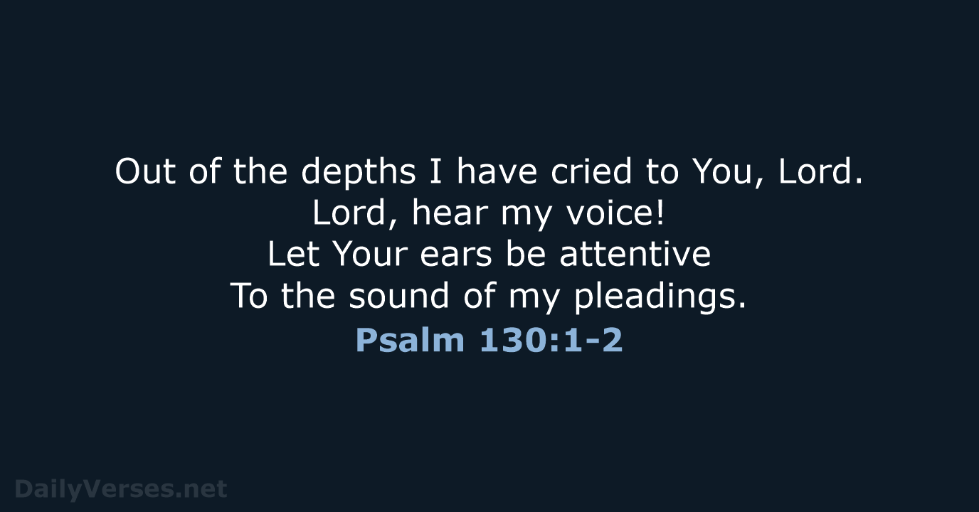 Out of the depths I have cried to You, Lord. Lord, hear… Psalm 130:1-2