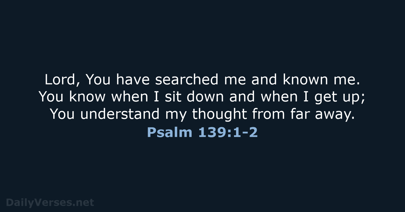 Lord, You have searched me and known me. You know when I… Psalm 139:1-2