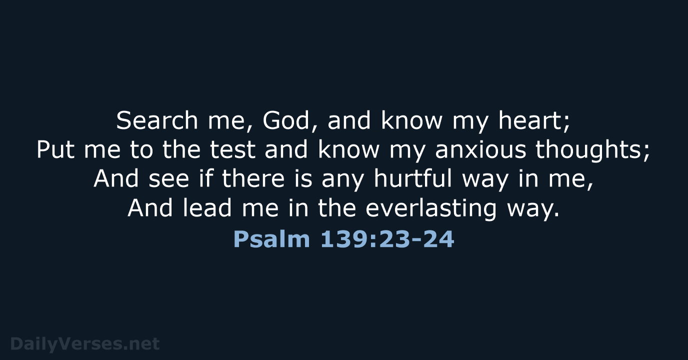 Search me, God, and know my heart; Put me to the test… Psalm 139:23-24