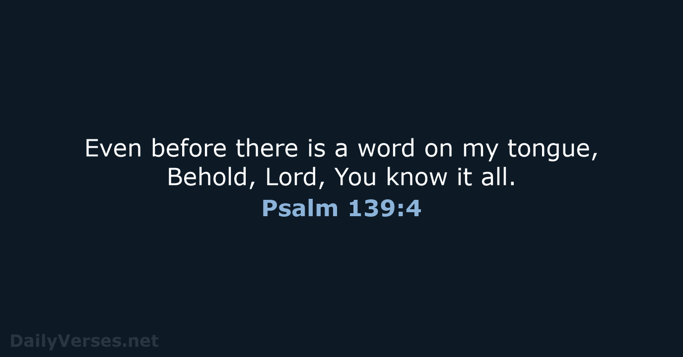 Even before there is a word on my tongue, Behold, Lord, You… Psalm 139:4