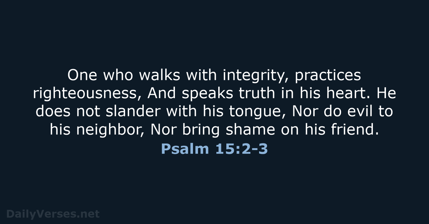 One who walks with integrity, practices righteousness, And speaks truth in his… Psalm 15:2-3