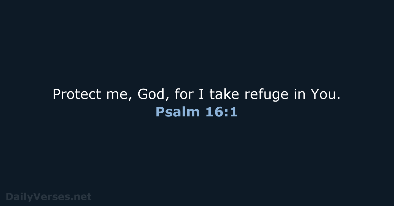 Protect me, God, for I take refuge in You. Psalm 16:1