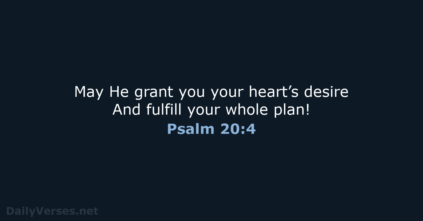 May He grant you your heart’s desire And fulfill your whole plan! Psalm 20:4