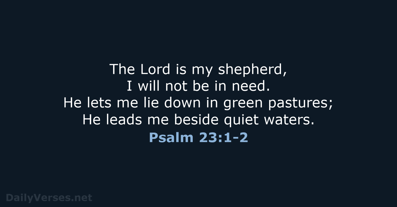 The Lord is my shepherd, I will not be in need. He… Psalm 23:1-2