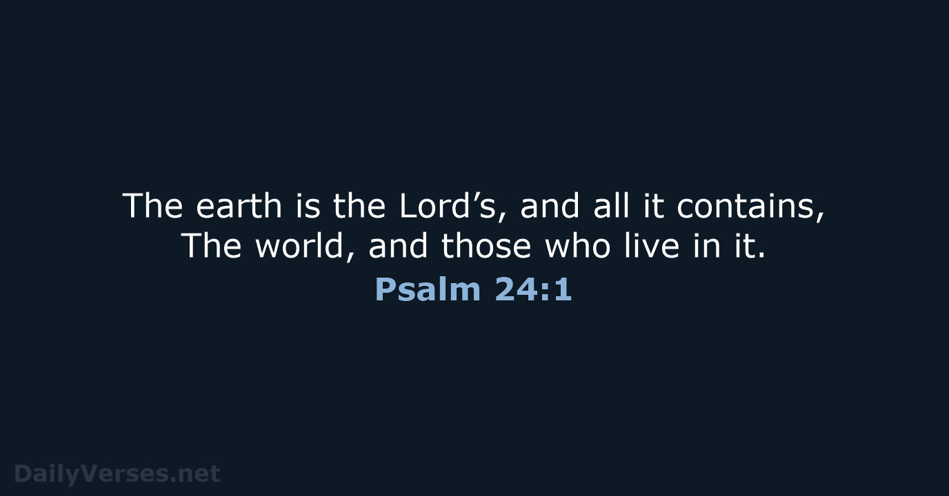 The earth is the Lord’s, and all it contains, The world, and… Psalm 24:1