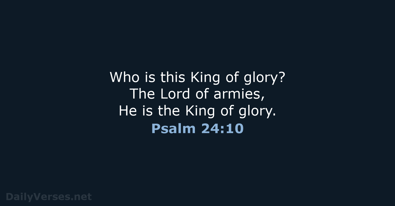 Who is this King of glory? The Lord of armies, He is… Psalm 24:10