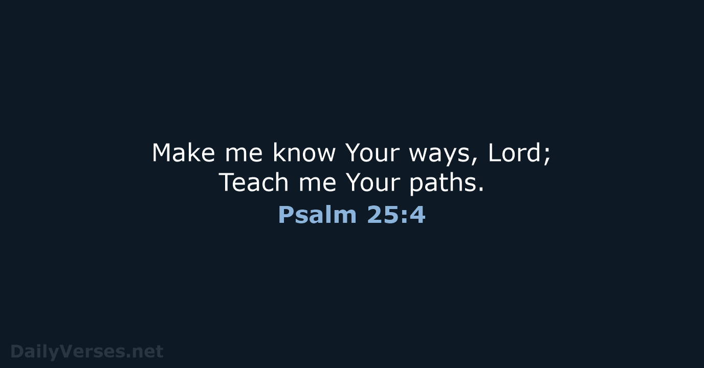 Make me know Your ways, Lord; Teach me Your paths. Psalm 25:4