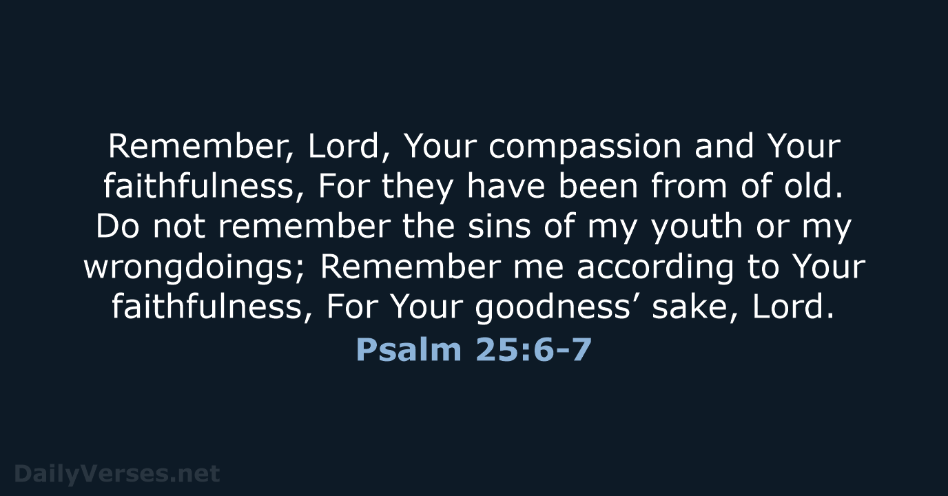 Remember, Lord, Your compassion and Your faithfulness, For they have been from… Psalm 25:6-7