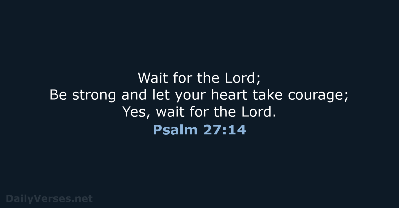 Wait for the Lord; Be strong and let your heart take courage… Psalm 27:14