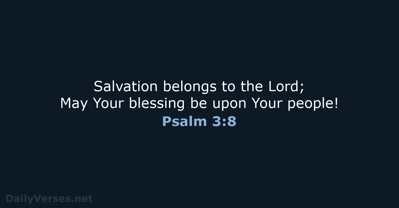 Salvation belongs to the Lord; May Your blessing be upon Your people! Psalm 3:8