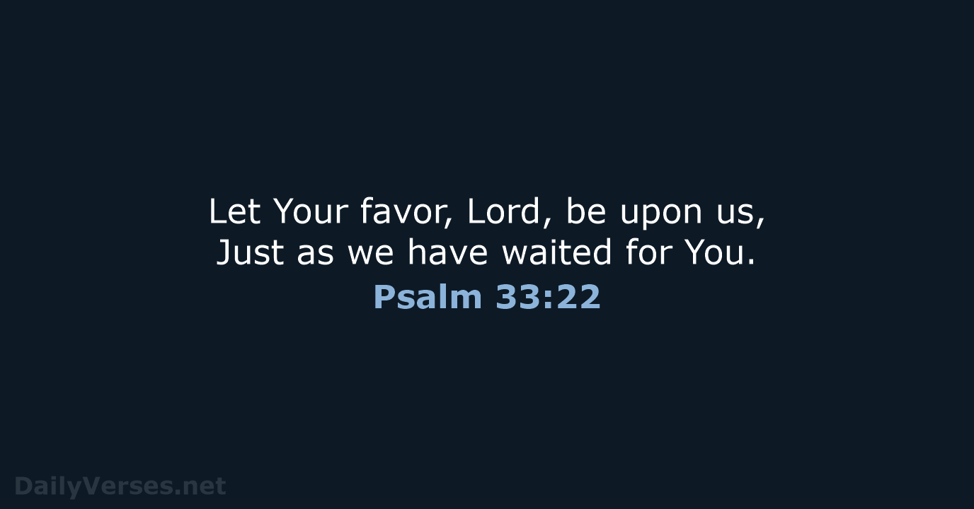 Let Your favor, Lord, be upon us, Just as we have waited for You. Psalm 33:22