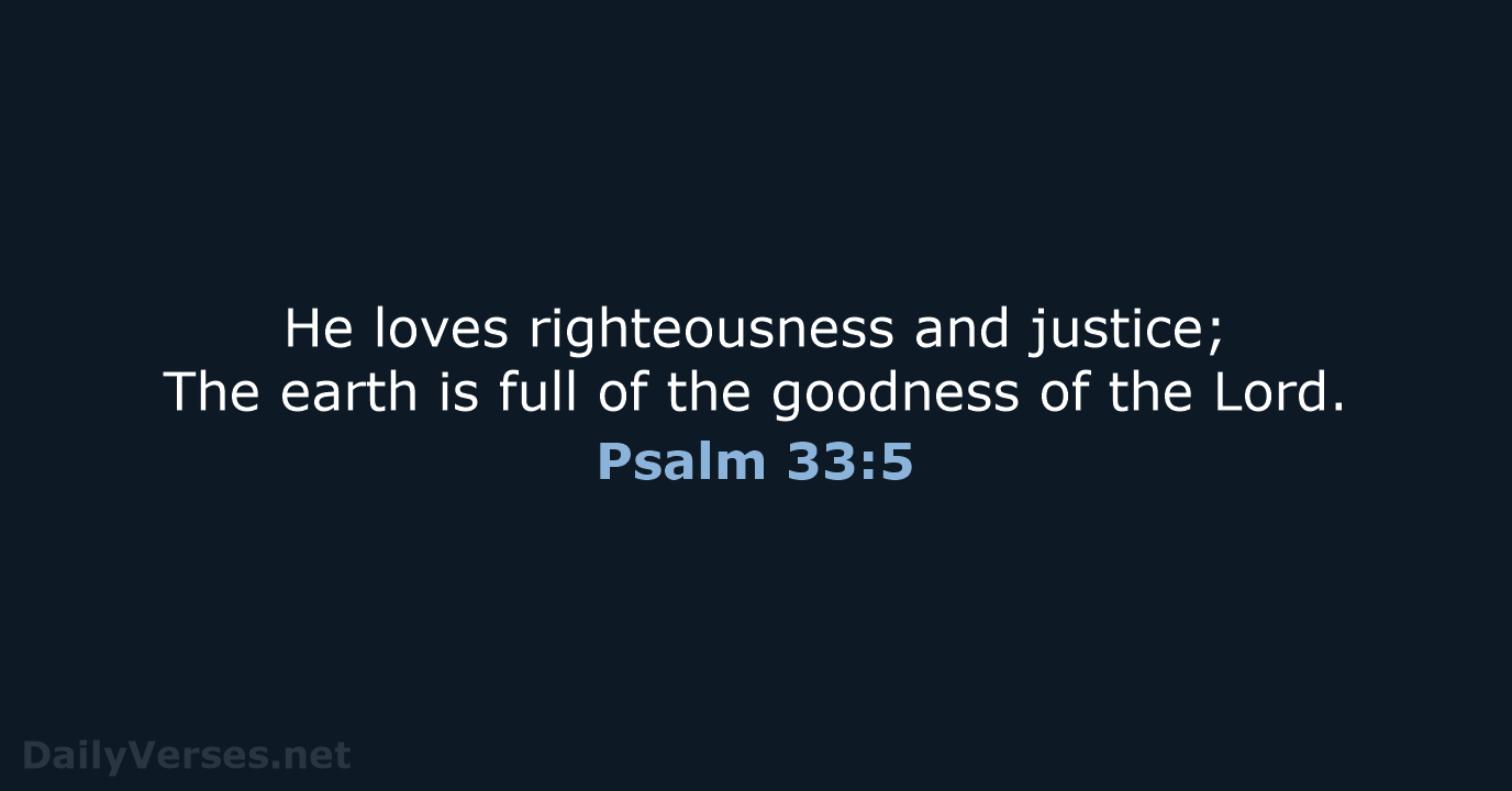 He loves righteousness and justice; The earth is full of the goodness… Psalm 33:5