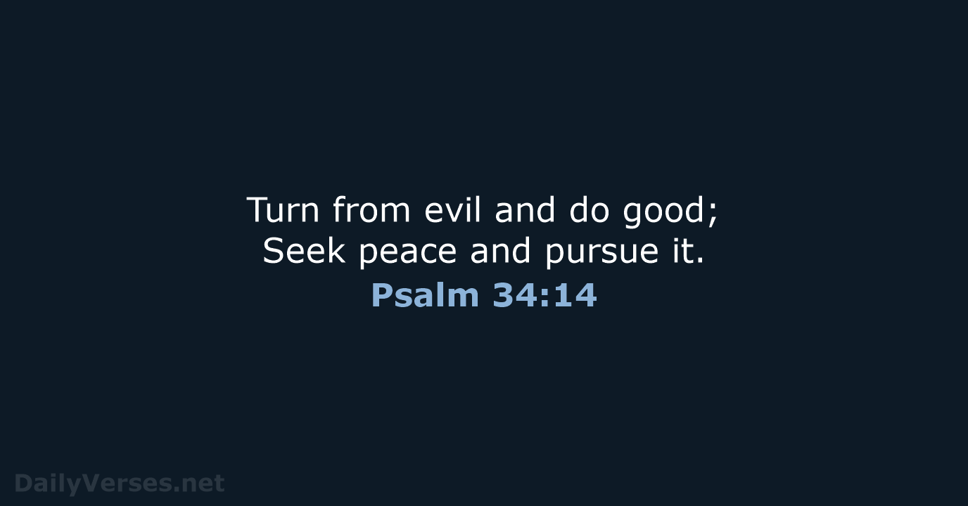 Turn from evil and do good; Seek peace and pursue it. Psalm 34:14