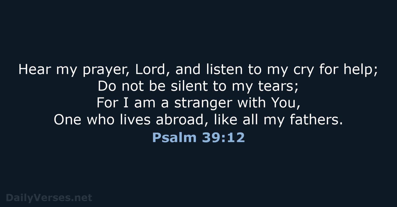 Hear my prayer, Lord, and listen to my cry for help; Do… Psalm 39:12