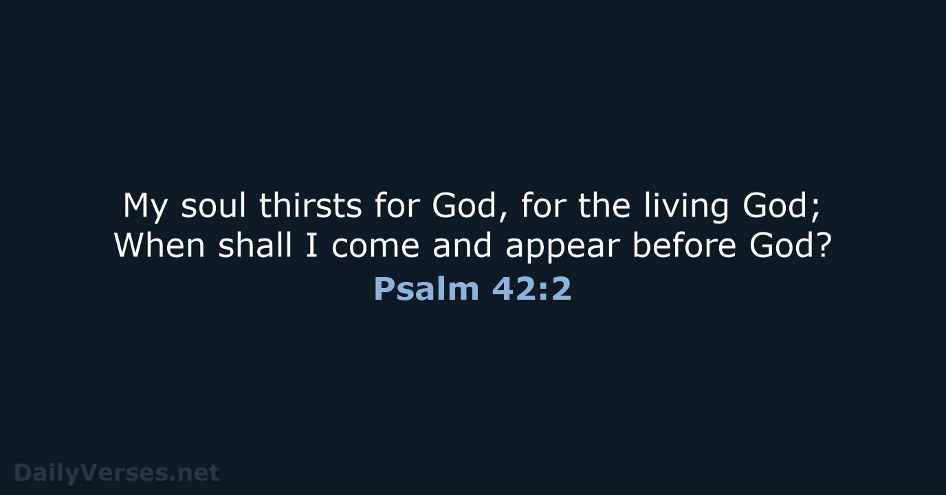 My soul thirsts for God, for the living God; When shall I… Psalm 42:2