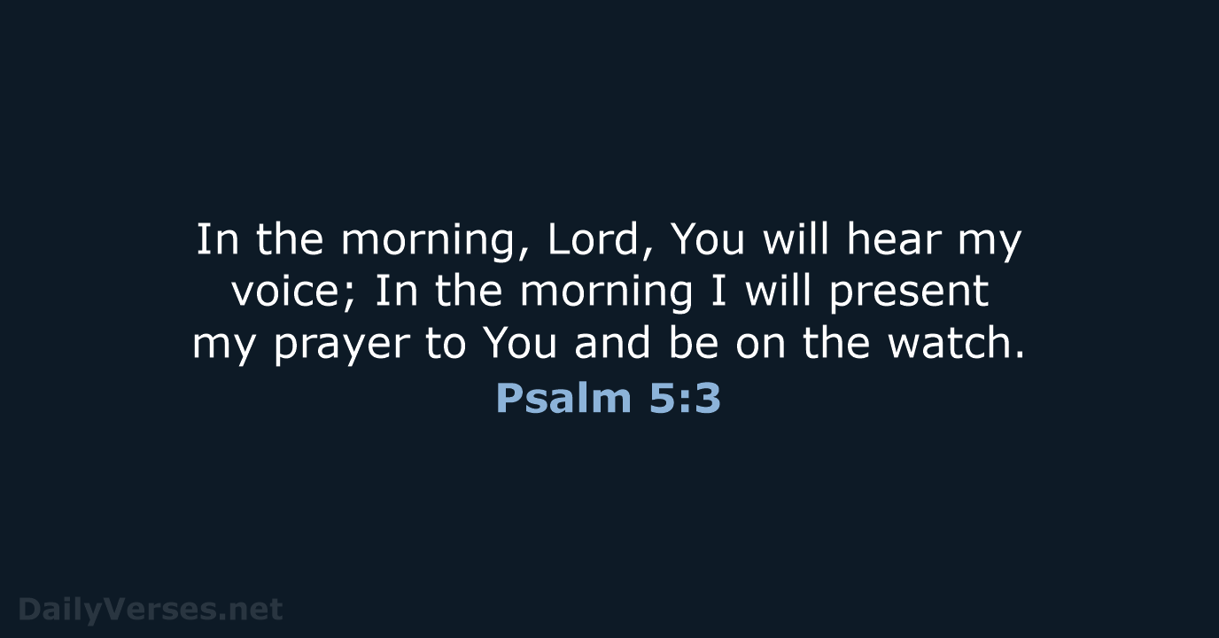 In the morning, Lord, You will hear my voice; In the morning… Psalm 5:3