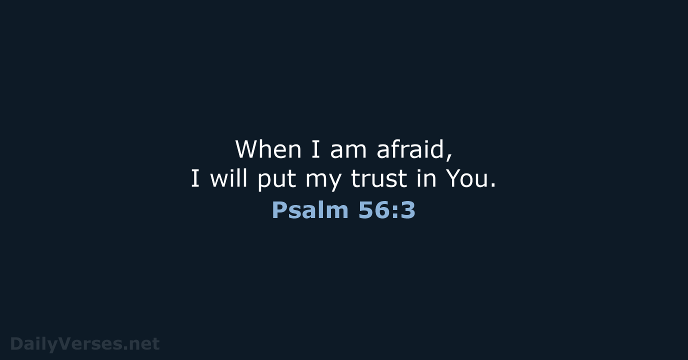 When I am afraid, I will put my trust in You. Psalm 56:3