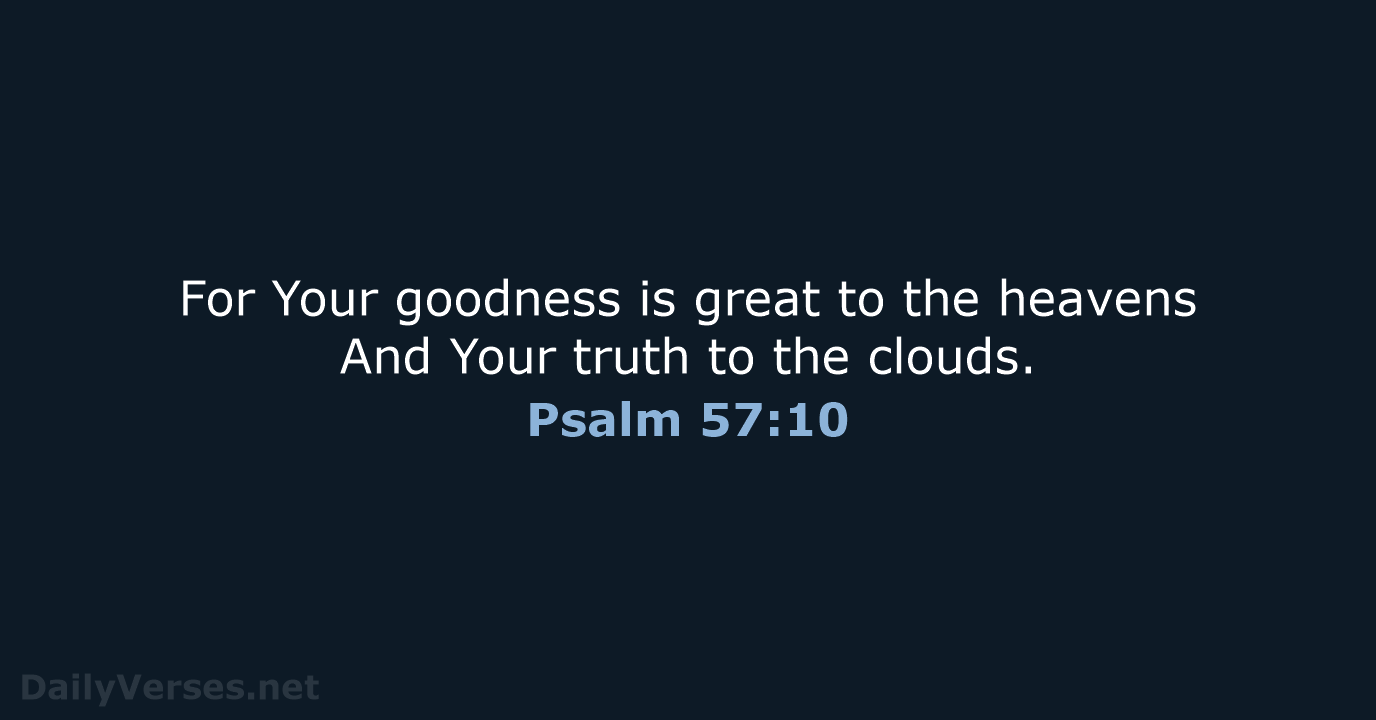 For Your goodness is great to the heavens And Your truth to the clouds. Psalm 57:10