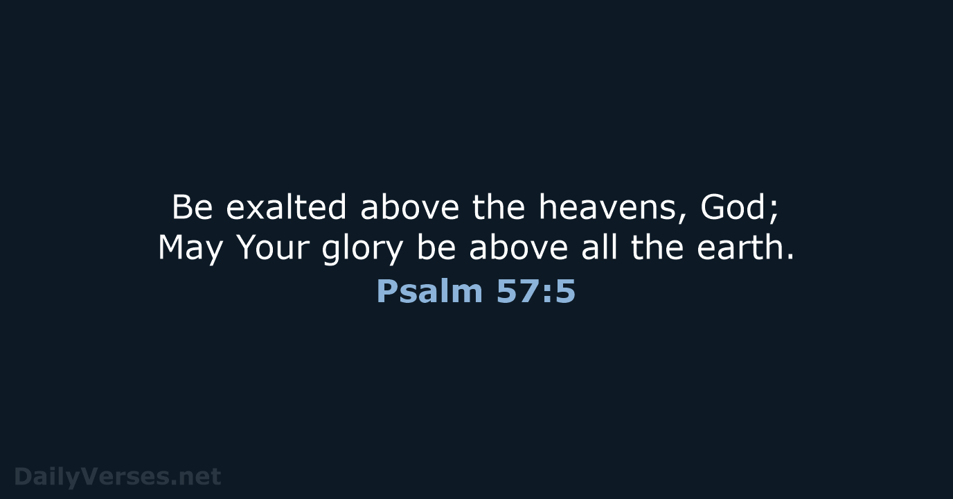 Be exalted above the heavens, God; May Your glory be above all the earth. Psalm 57:5