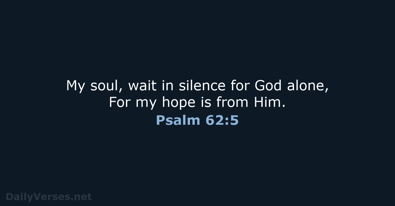 My soul, wait in silence for God alone, For my hope is from Him. Psalm 62:5