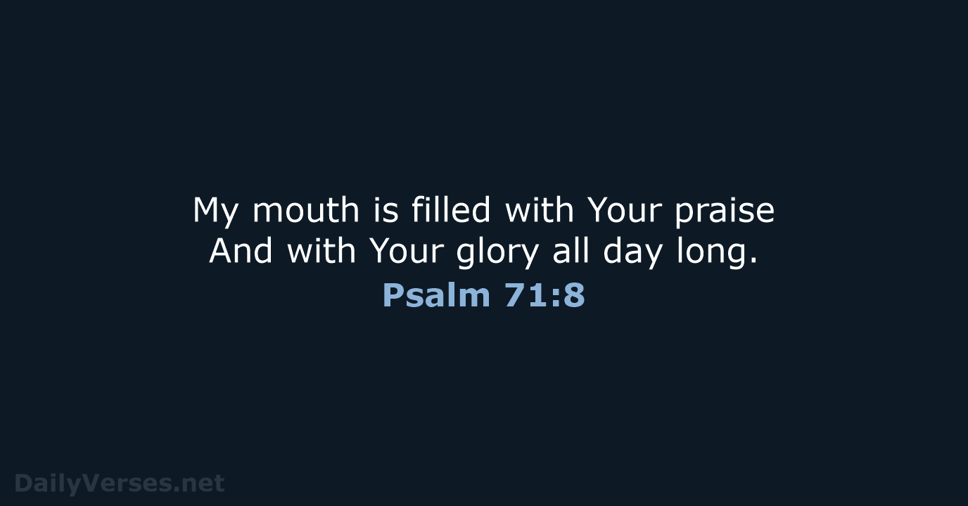 My mouth is filled with Your praise And with Your glory all day long. Psalm 71:8