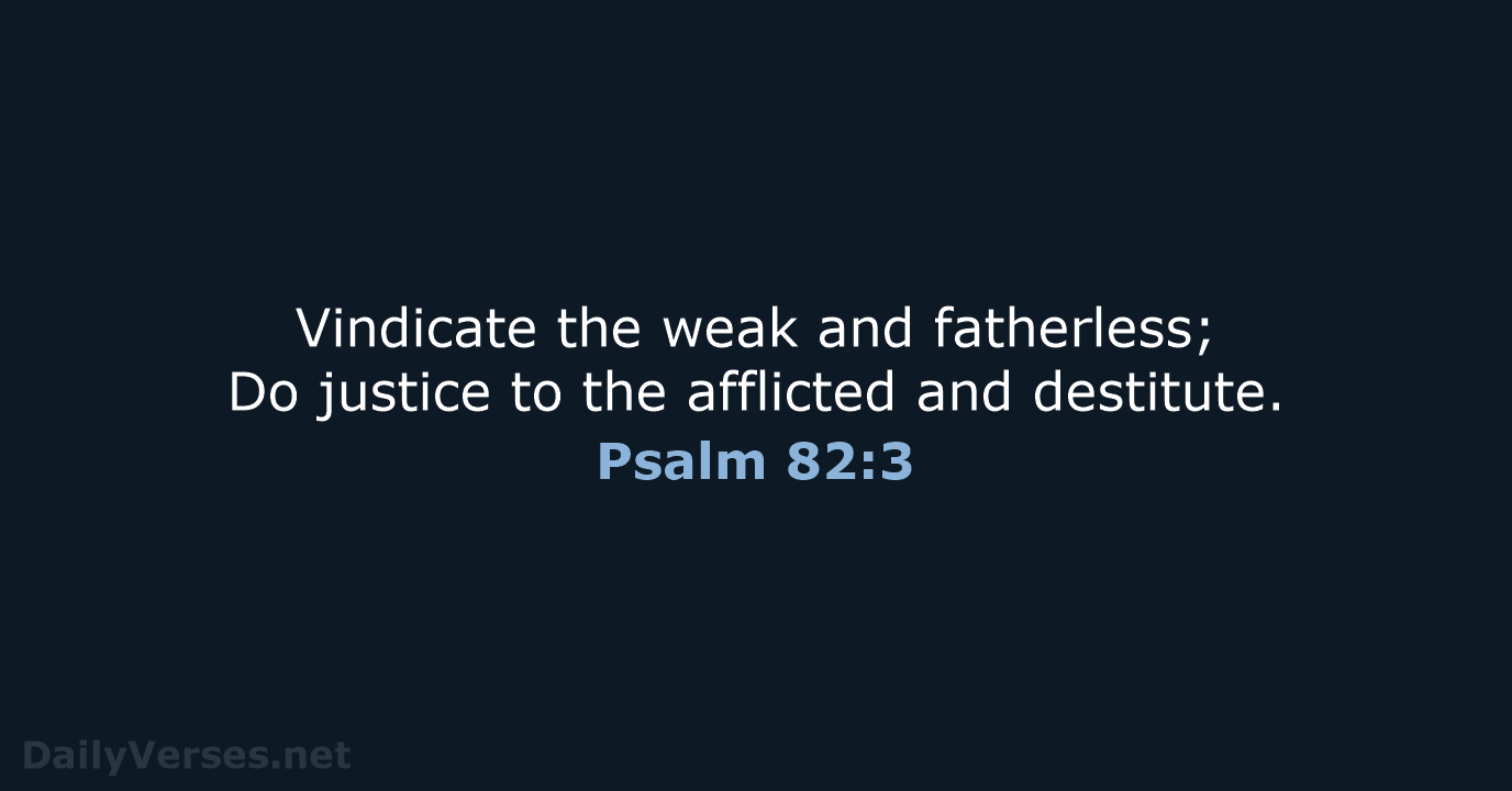 Vindicate the weak and fatherless; Do justice to the afflicted and destitute. Psalm 82:3