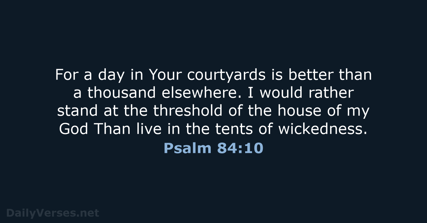 For a day in Your courtyards is better than a thousand elsewhere… Psalm 84:10