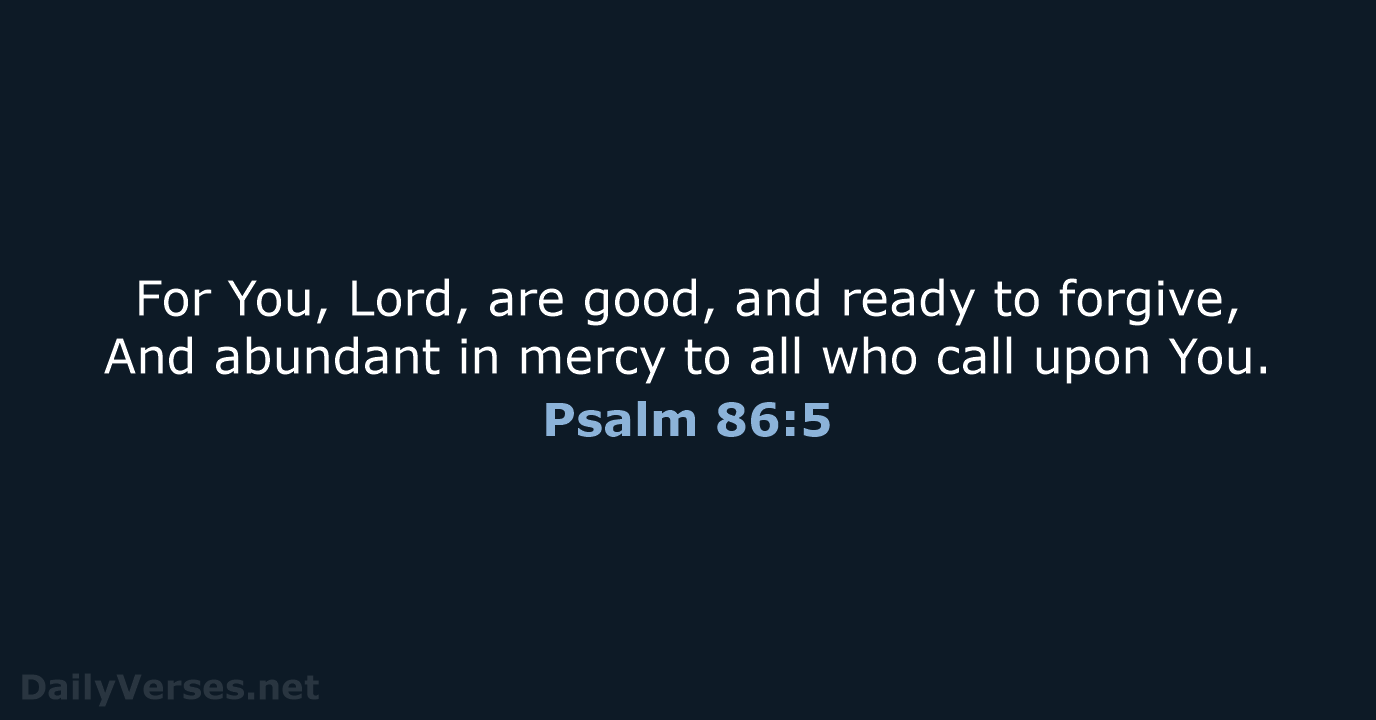 For You, Lord, are good, and ready to forgive, And abundant in… Psalm 86:5