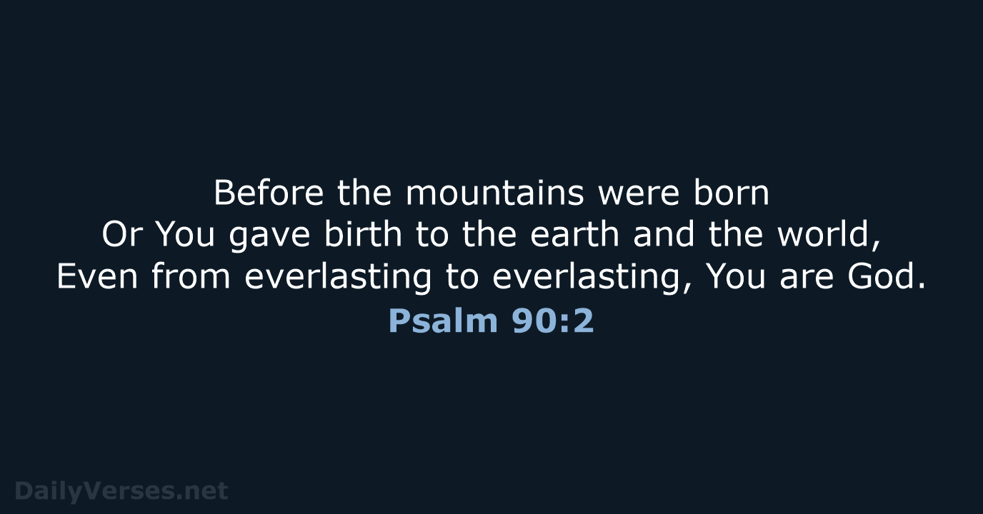 Before the mountains were born Or You gave birth to the earth… Psalm 90:2