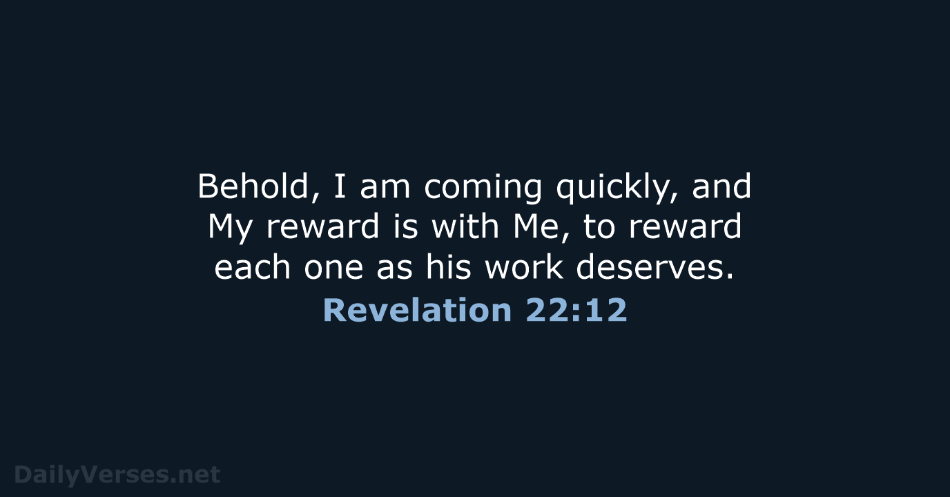 Behold, I am coming quickly, and My reward is with Me, to… Revelation 22:12