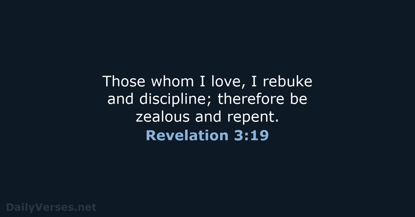 Those whom I love, I rebuke and discipline; therefore be zealous and repent. Revelation 3:19