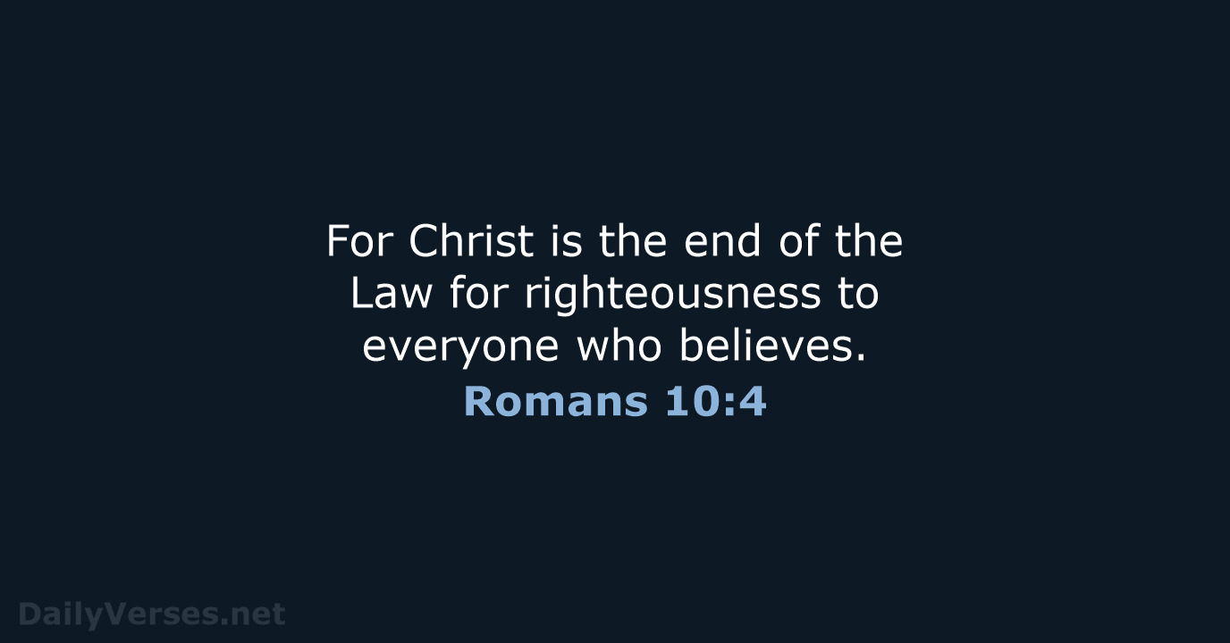 For Christ is the end of the Law for righteousness to everyone who believes. Romans 10:4