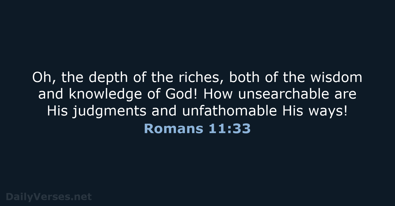 Oh, the depth of the riches, both of the wisdom and knowledge… Romans 11:33