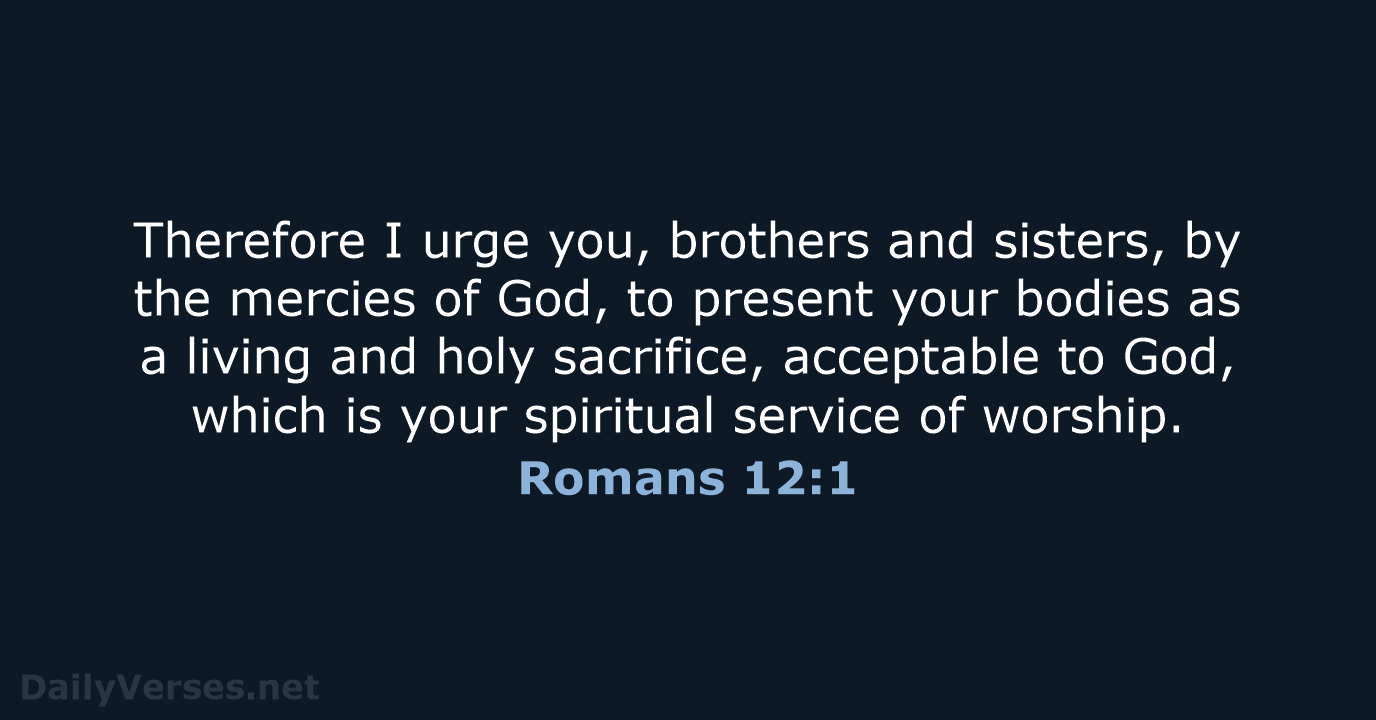 Therefore I urge you, brothers and sisters, by the mercies of God… Romans 12:1