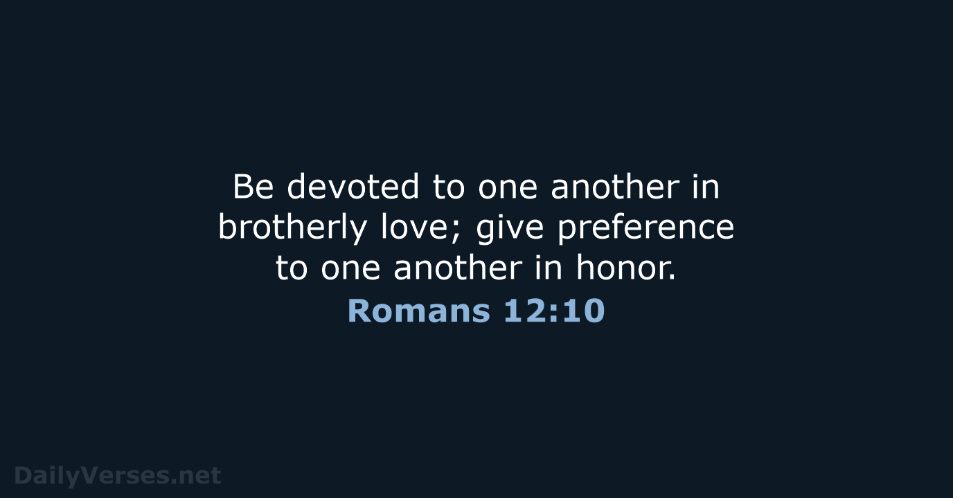 Be devoted to one another in brotherly love; give preference to one… Romans 12:10